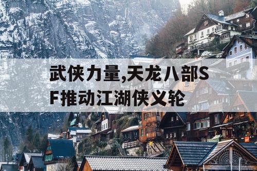 武侠力量,天龙八部SF推动江湖侠义轮