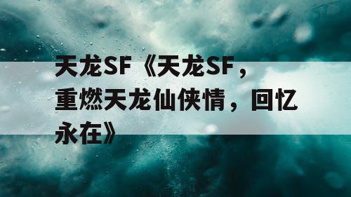 天龙SF《天龙SF，重燃天龙仙侠情，回忆永在》