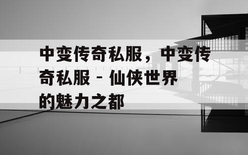 中变传奇私服，中变传奇私服 - 仙侠世界的魅力之都