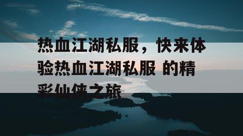 热血江湖私服，快来体验热血江湖私服 的精彩仙侠之旅