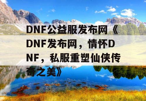 DNF公益服发布网《DNF发布网，情怀DNF，私服重塑仙侠传奇之美》