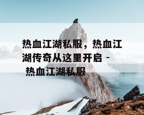 热血江湖私服，热血江湖传奇从这里开启 - 热血江湖私服