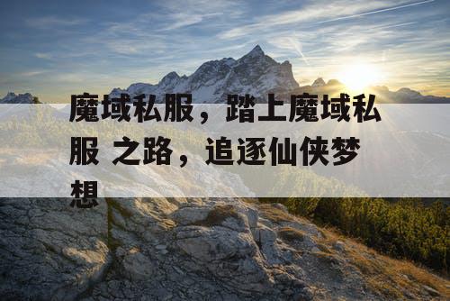 魔域私服，踏上魔域私服 之路，追逐仙侠梦想