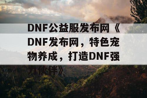 DNF公益服发布网《DNF发布网，特色宠物养成，打造DNF强力伙伴》