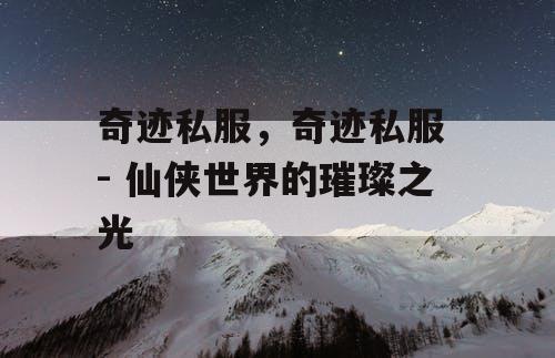 奇迹私服，奇迹私服 - 仙侠世界的璀璨之光