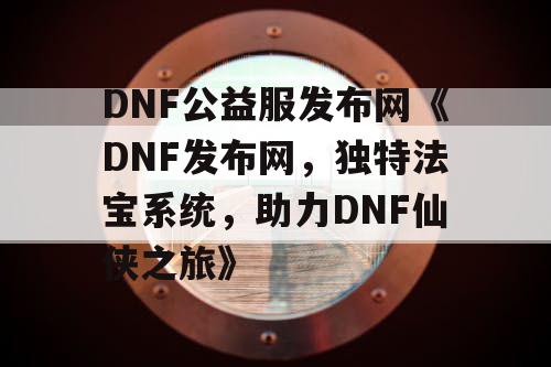 DNF公益服发布网《DNF发布网，独特法宝系统，助力DNF仙侠之旅》