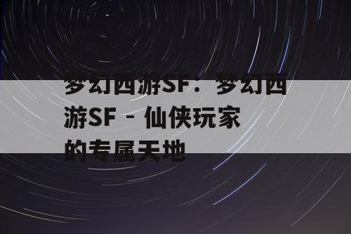 梦幻西游SF：梦幻西游SF - 仙侠玩家的专属天地
