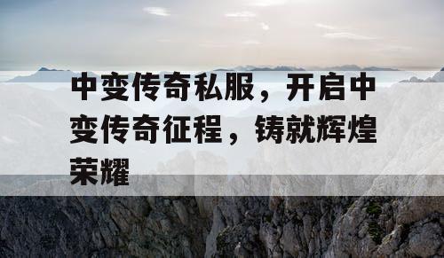 中变传奇私服，开启中变传奇征程，铸就辉煌荣耀