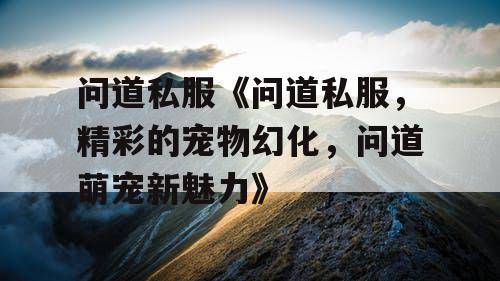 问道私服《问道私服，精彩的宠物幻化，问道萌宠新魅力》