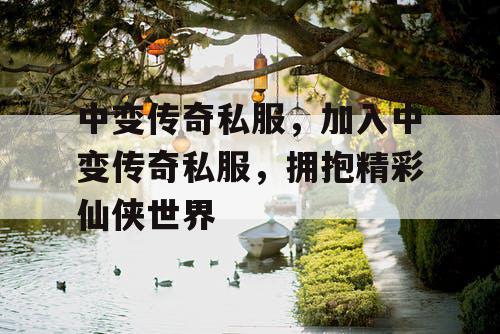 中变传奇私服，加入中变传奇私服，拥抱精彩仙侠世界