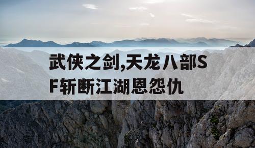 武侠之剑,天龙八部SF斩断江湖恩怨仇