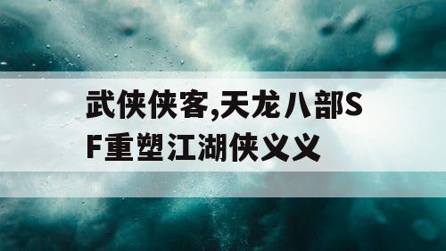 武侠侠客,天龙八部SF重塑江湖侠义义