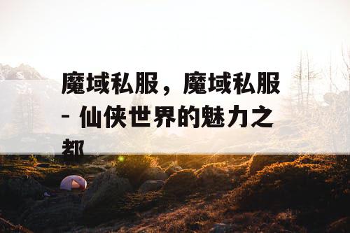 魔域私服，魔域私服 - 仙侠世界的魅力之都