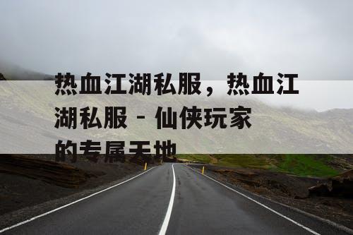 热血江湖私服，热血江湖私服 - 仙侠玩家的专属天地