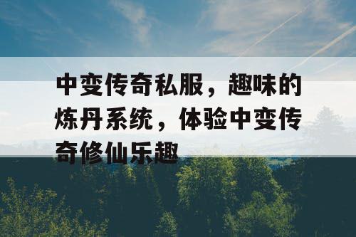 中变传奇私服，趣味的炼丹系统，体验中变传奇修仙乐趣