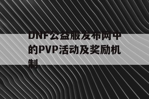 DNF公益服发布网中的PVP活动及奖励机制