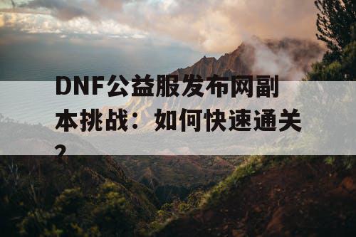 DNF公益服发布网副本挑战：如何快速通关？