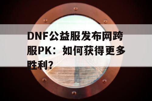 DNF公益服发布网跨服PK：如何获得更多胜利？
