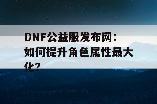 DNF公益服发布网：如何提升角色属性最大化？