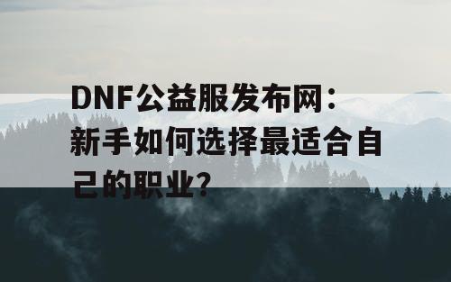 DNF公益服发布网：新手如何选择最适合自己的职业？