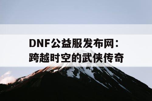 DNF公益服发布网：跨越时空的武侠传奇