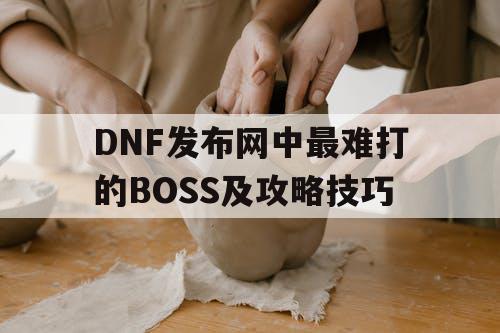 DNF发布网中最难打的BOSS及攻略技巧