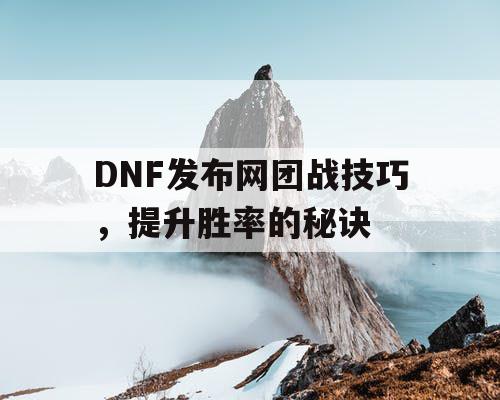 DNF发布网团战技巧，提升胜率的秘诀