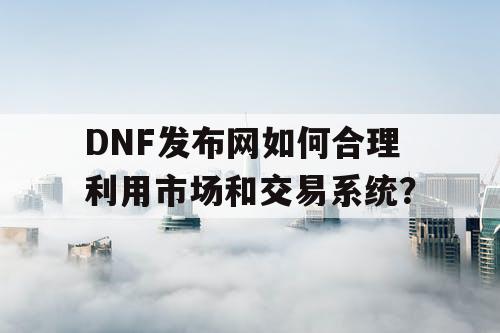 DNF发布网如何合理利用市场和交易系统？