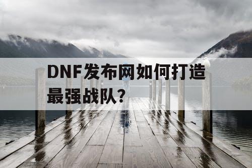 DNF发布网如何打造最强战队？