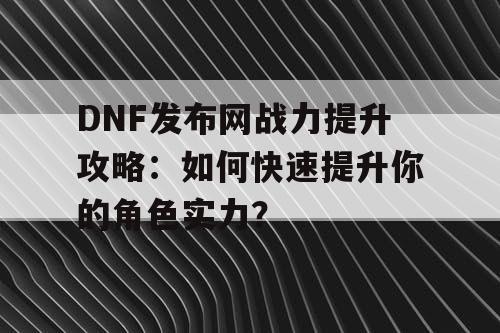 DNF发布网战力提升攻略：如何快速提升你的角色实力？
