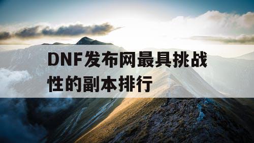 DNF发布网最具挑战性的副本排行