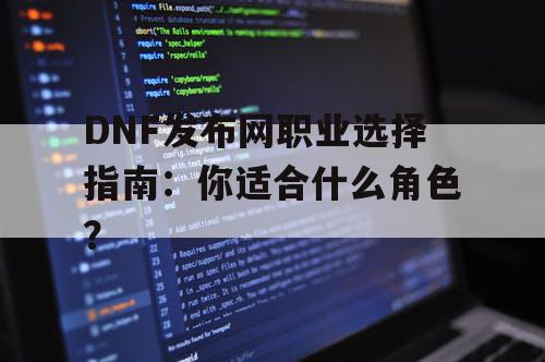 DNF发布网职业选择指南：你适合什么角色？