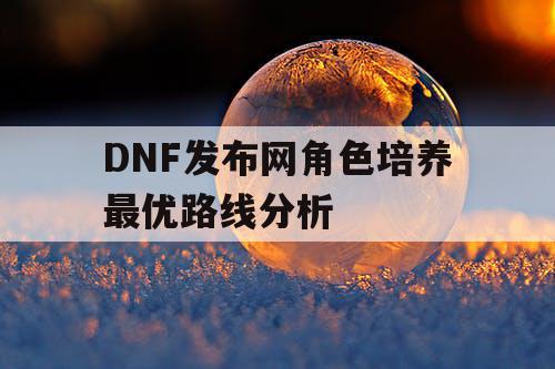 DNF发布网角色培养最优路线分析