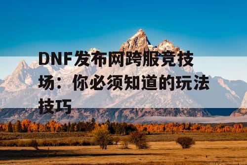 DNF发布网跨服竞技场:你必须知道的玩法技巧 DNF发布网跨服竞技场:你必须知道的玩法技巧