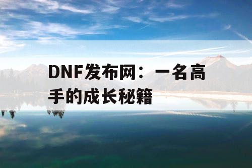 DNF发布网:一名高手的成长秘籍 DNF发布网:一名高手的成长秘籍