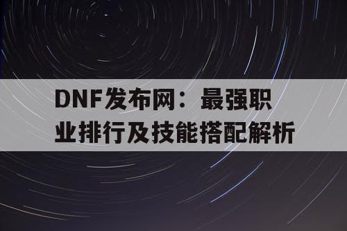 DNF发布网：最强职业排行及技能搭配解析