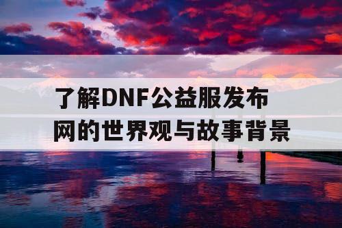 了解DNF公益服发布网的世界观与故事背景
