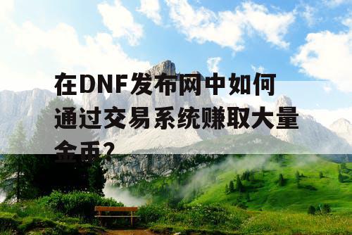在DNF发布网中如何通过交易系统赚取大量金币？