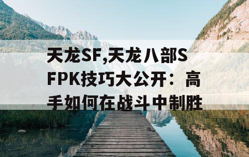天龙SF,天龙八部SFPK技巧大公开：高手如何在战斗中制胜