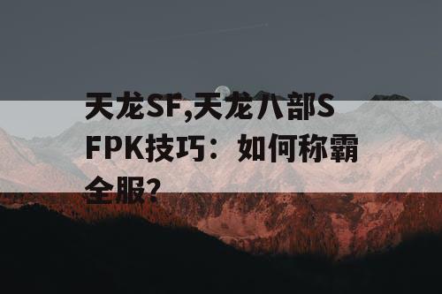 天龙SF,天龙八部SFPK技巧:如何称霸全服? 天龙SF,天龙八部SFPK技巧:如何称霸全服?