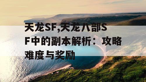 天龙SF,天龙八部SF中的副本解析:攻略难度与奖励 天龙SF,天龙八部SF中的副本解析:攻略难度与奖励