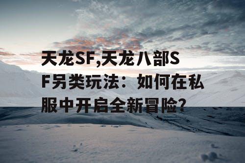 天龙SF,天龙八部SF另类玩法:如何在私服中开启全新冒险? 天龙SF,天龙八部SF另类玩法:如何在私服中开启全新冒险?