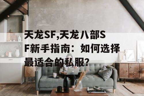 天龙SF,天龙八部SF新手指南：如何选择最适合的私服？