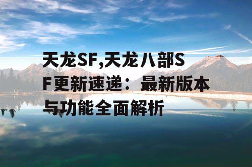 天龙SF,天龙八部SF更新速递：最新版本与功能全面解析