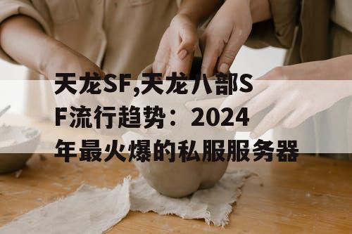 天龙SF,天龙八部SF流行趋势：2024年最火爆的私服服务器