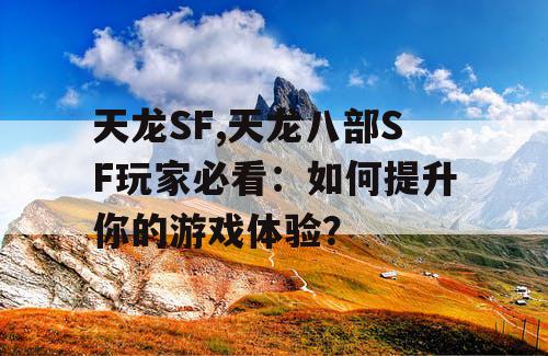 天龙SF,天龙八部SF玩家必看：如何提升你的游戏体验？