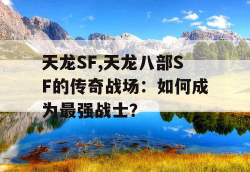 天龙SF,天龙八部SF的传奇战场:如何成为最强战士? 天龙SF,天龙八部SF的传奇战场:如何成为最强战士?