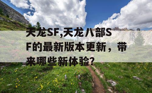 天龙SF,天龙八部SF的最新版本更新，带来哪些新体验？