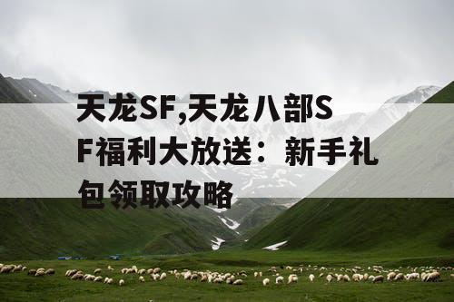 天龙SF,天龙八部SF福利大放送：新手礼包领取攻略