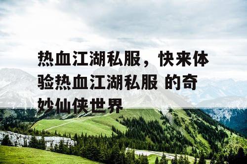 热血江湖私服,快来体验热血江湖私服 的奇妙仙侠世界 热血江湖私服,快来体验热血江湖私服 的奇妙仙侠世界